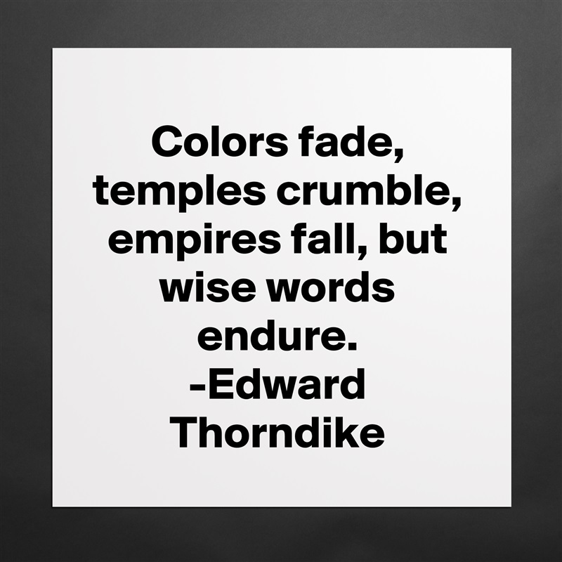 Colors fade, temples crumble, empires fall, but wise words endure.
-Edward Thorndike Matte White Poster Print Statement Custom 