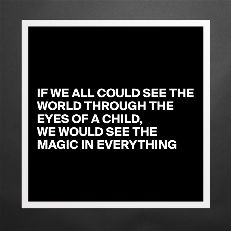 



IF WE ALL COULD SEE THE WORLD THROUGH THE EYES OF A CHILD,  
WE WOULD SEE THE MAGIC IN EVERYTHING 


 Matte White Poster Print Statement Custom 