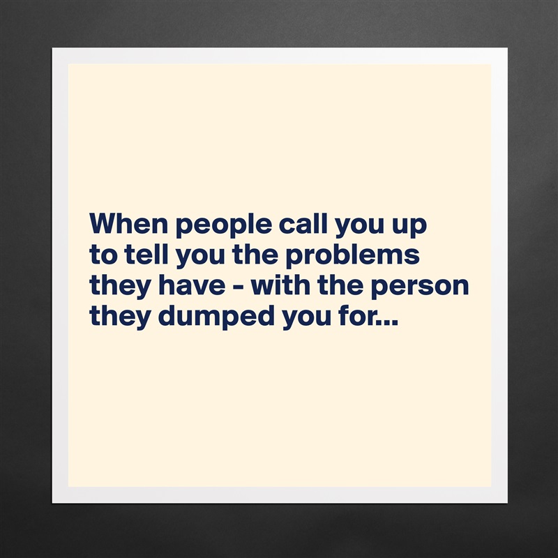 
     


When people call you up 
to tell you the problems they have - with the person they dumped you for...



 Matte White Poster Print Statement Custom 