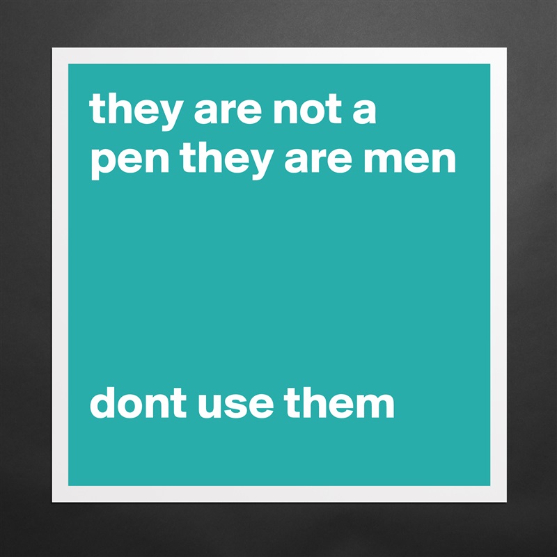 they are not a pen they are men




dont use them Matte White Poster Print Statement Custom 