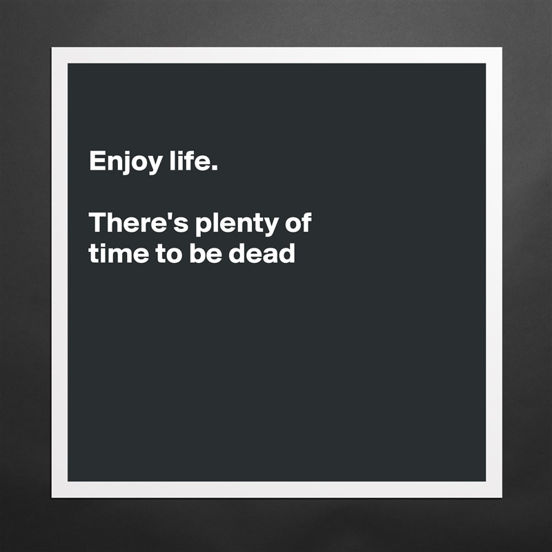 

Enjoy life.

There's plenty of
time to be dead





 Matte White Poster Print Statement Custom 