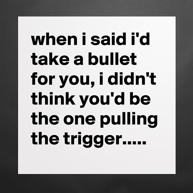 when i said i'd take a bullet for you, i didn't think you'd be the one pulling the trigger..... Matte White Poster Print Statement Custom 