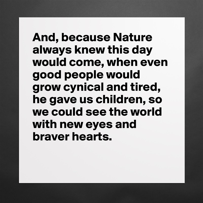 And, because Nature always knew this day would come, when even good people would grow cynical and tired, he gave us children, so we could see the world with new eyes and braver hearts. 

 Matte White Poster Print Statement Custom 