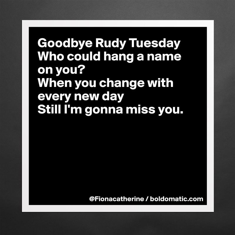 Goodbye Rudy Tuesday
Who could hang a name
on you?
When you change with
every new day
Still I'm gonna miss you.





 Matte White Poster Print Statement Custom 