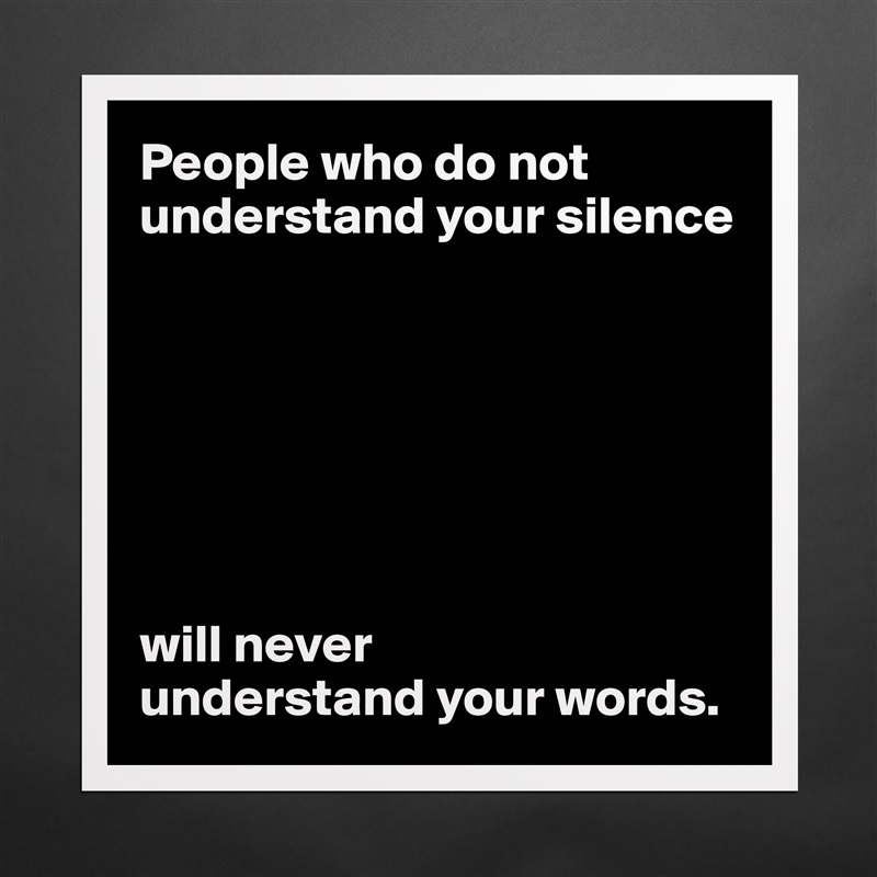 People who do not understand your silence







will never 
understand your words. Matte White Poster Print Statement Custom 