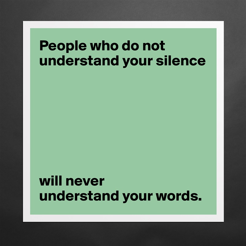 People who do not understand your silence







will never 
understand your words. Matte White Poster Print Statement Custom 
