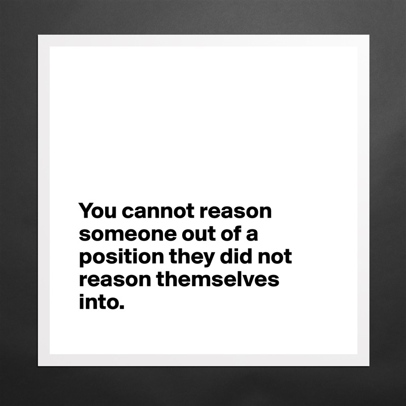 





   You cannot reason 
   someone out of a 
   position they did not 
   reason themselves 
   into.
 Matte White Poster Print Statement Custom 