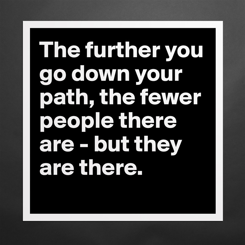 The further you go down your path, the fewer people there are - but they are there.
 Matte White Poster Print Statement Custom 