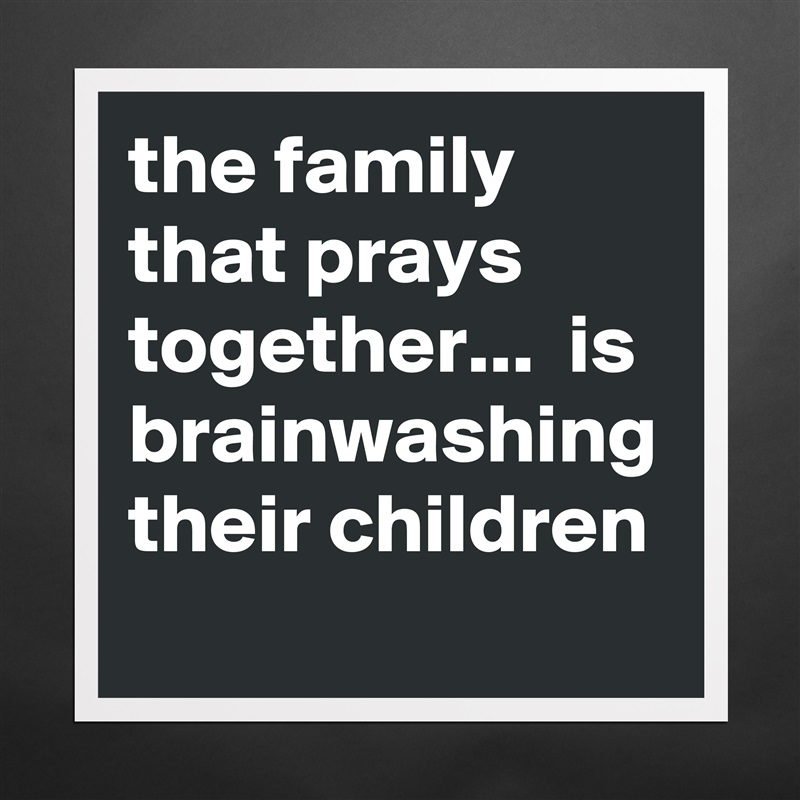 the family that prays together...  is brainwashing their children Matte White Poster Print Statement Custom 