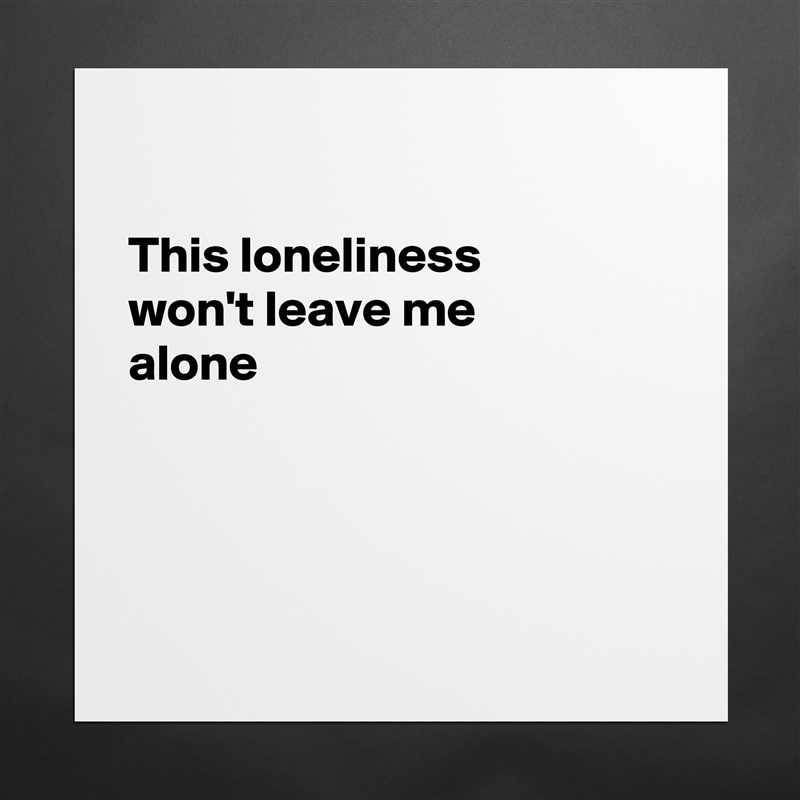 

This loneliness 
won't leave me 
alone




 Matte White Poster Print Statement Custom 