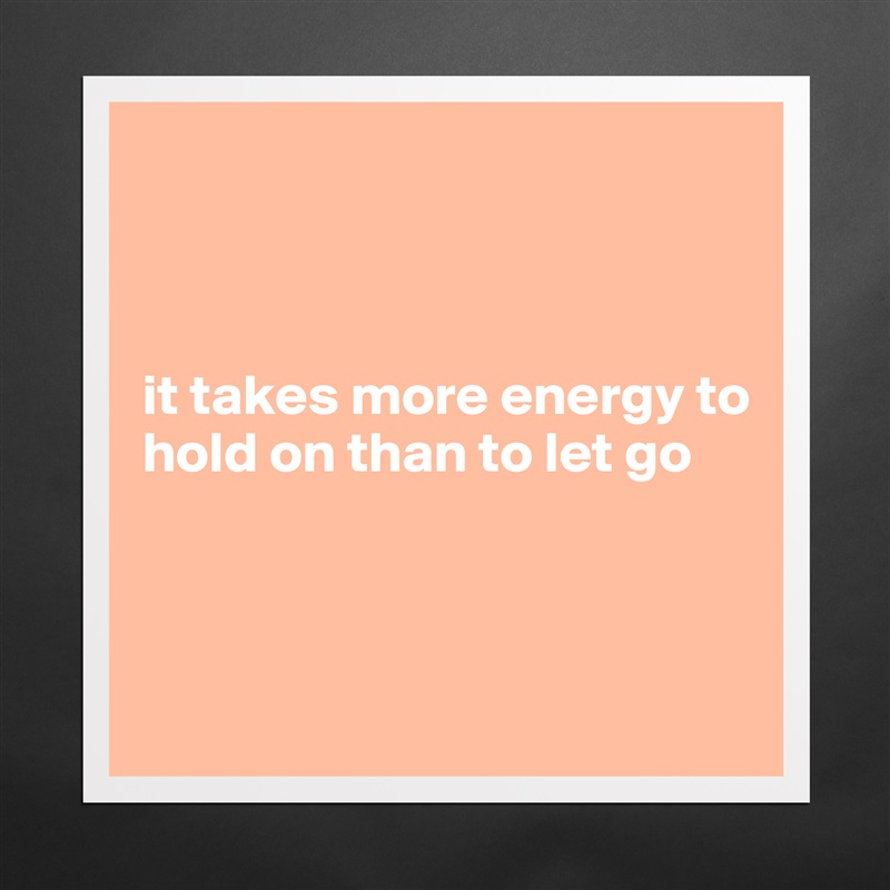 



it takes more energy to hold on than to let go 



 Matte White Poster Print Statement Custom 