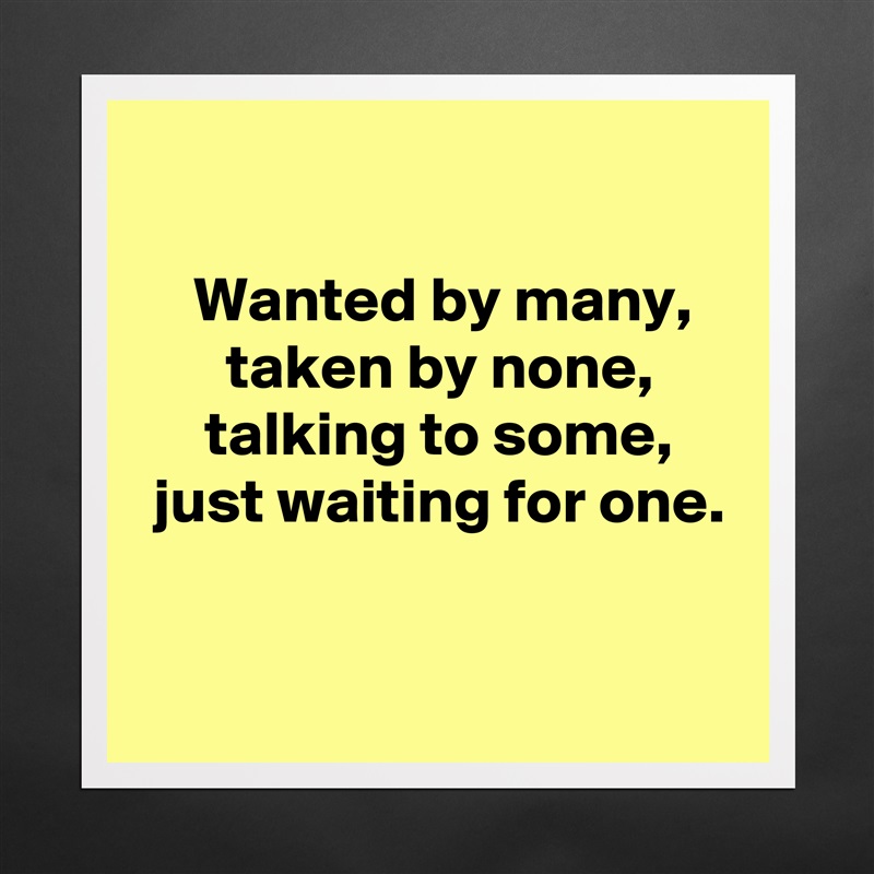 

 Wanted by many,
 taken by none,
 talking to some,
 just waiting for one.

 Matte White Poster Print Statement Custom 