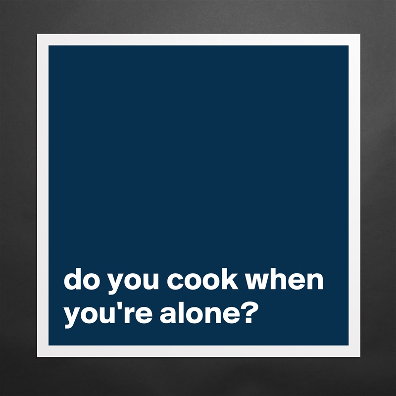





do you cook when you're alone?  Matte White Poster Print Statement Custom 