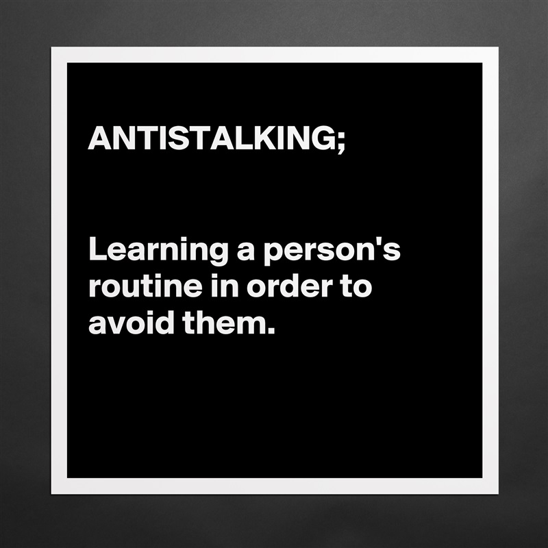 
ANTISTALKING;


Learning a person's routine in order to avoid them.


 Matte White Poster Print Statement Custom 