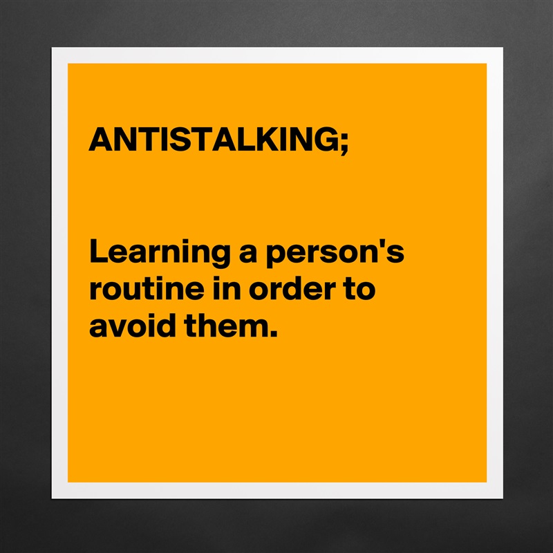 
ANTISTALKING;


Learning a person's routine in order to avoid them.


 Matte White Poster Print Statement Custom 