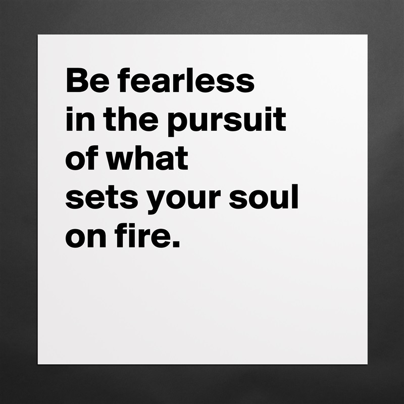 Be fearless 
in the pursuit 
of what 
sets your soul on fire.

 Matte White Poster Print Statement Custom 