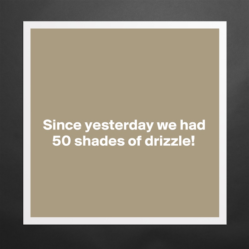 




 Since yesterday we had
    50 shades of drizzle!


 Matte White Poster Print Statement Custom 