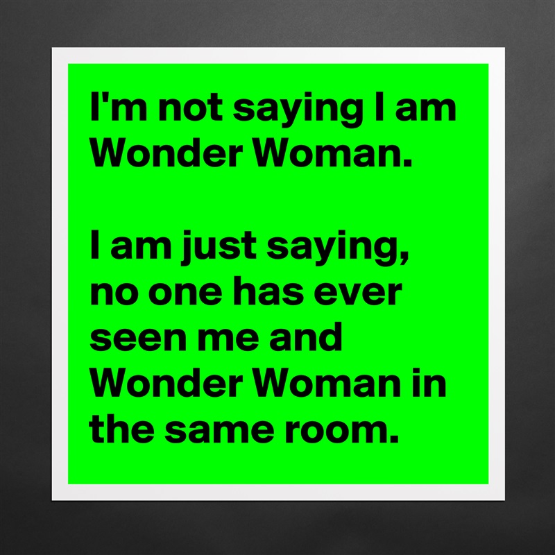 I'm not saying I am Wonder Woman.

I am just saying, no one has ever seen me and Wonder Woman in the same room. Matte White Poster Print Statement Custom 