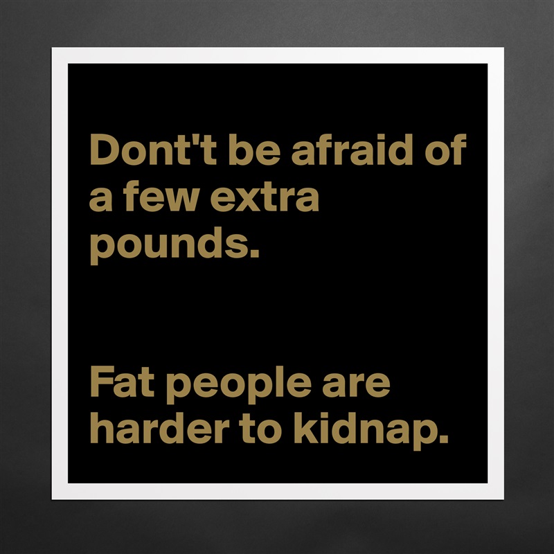 
Dont't be afraid of a few extra pounds.


Fat people are harder to kidnap. Matte White Poster Print Statement Custom 