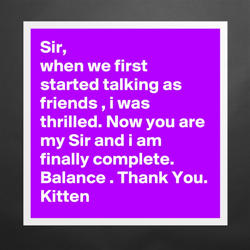 Sir,
when we first started talking as friends , i was thrilled. Now you are my Sir and i am finally complete. Balance . Thank You.
Kitten Matte White Poster Print Statement Custom 