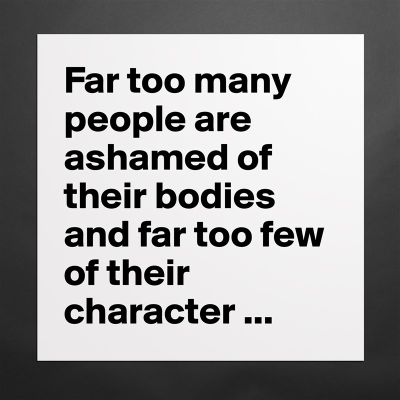 Far too many people are ashamed of their bodies and far too few of their character ... Matte White Poster Print Statement Custom 