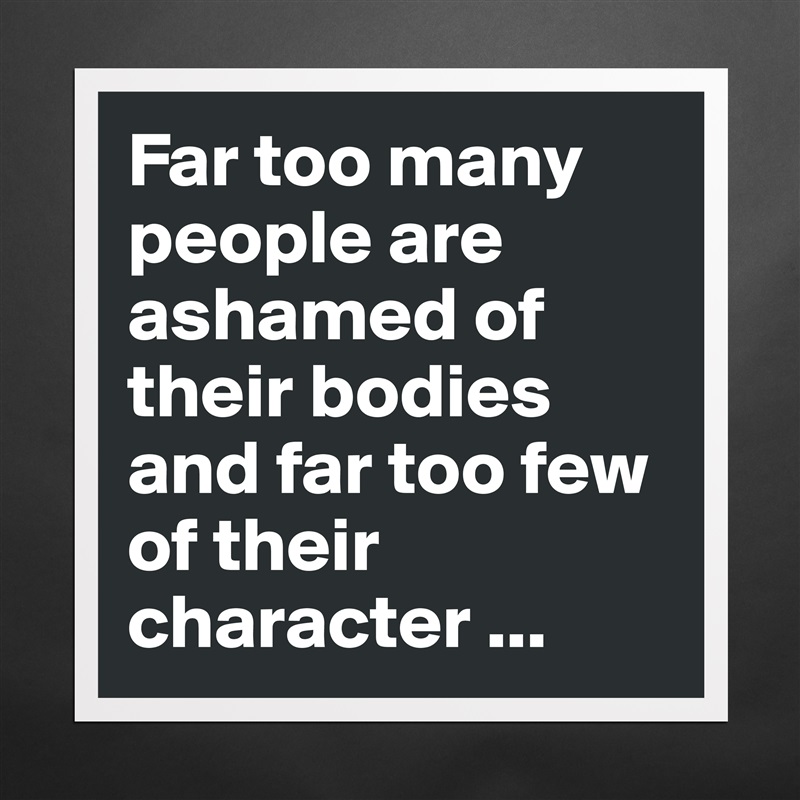 Far too many people are ashamed of their bodies and far too few of their character ... Matte White Poster Print Statement Custom 