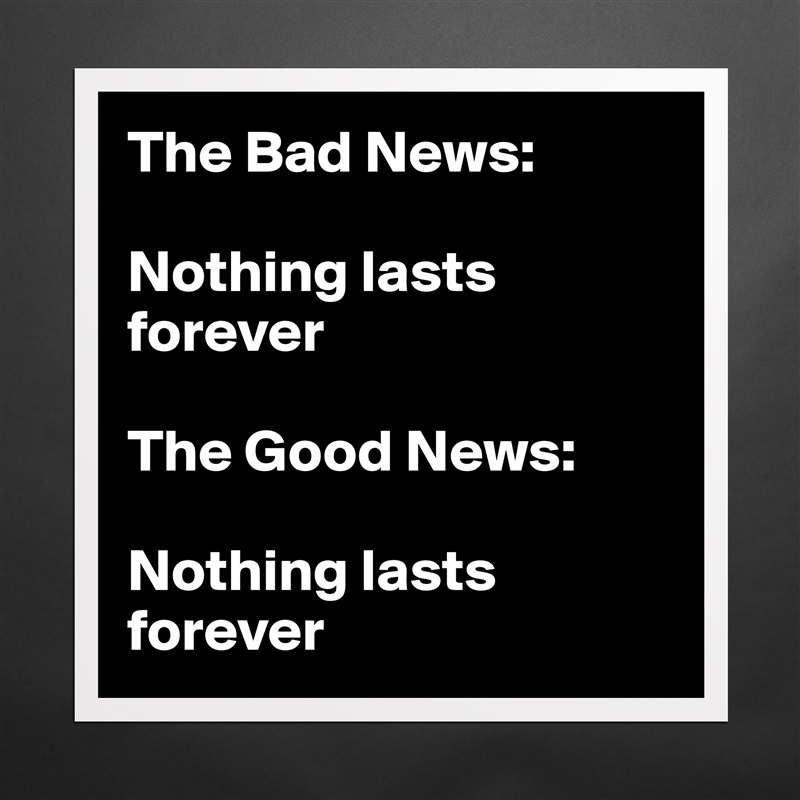 The Bad News: 

Nothing lasts        forever               

The Good News: 

Nothing lasts forever Matte White Poster Print Statement Custom 
