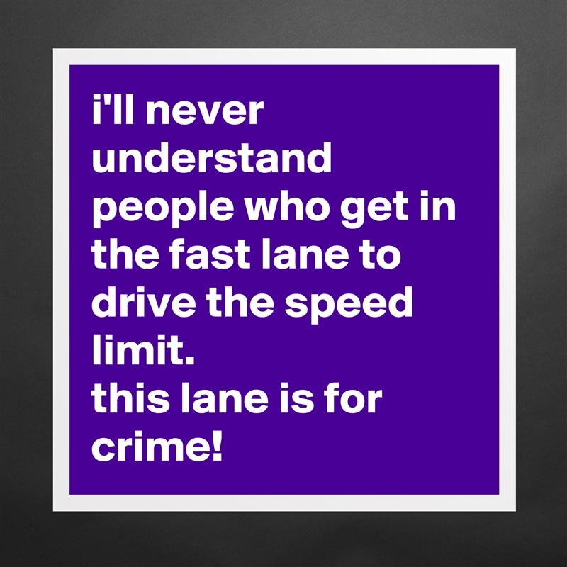 i'll never understand people who get in the fast lane to drive the speed limit.
this lane is for crime! Matte White Poster Print Statement Custom 