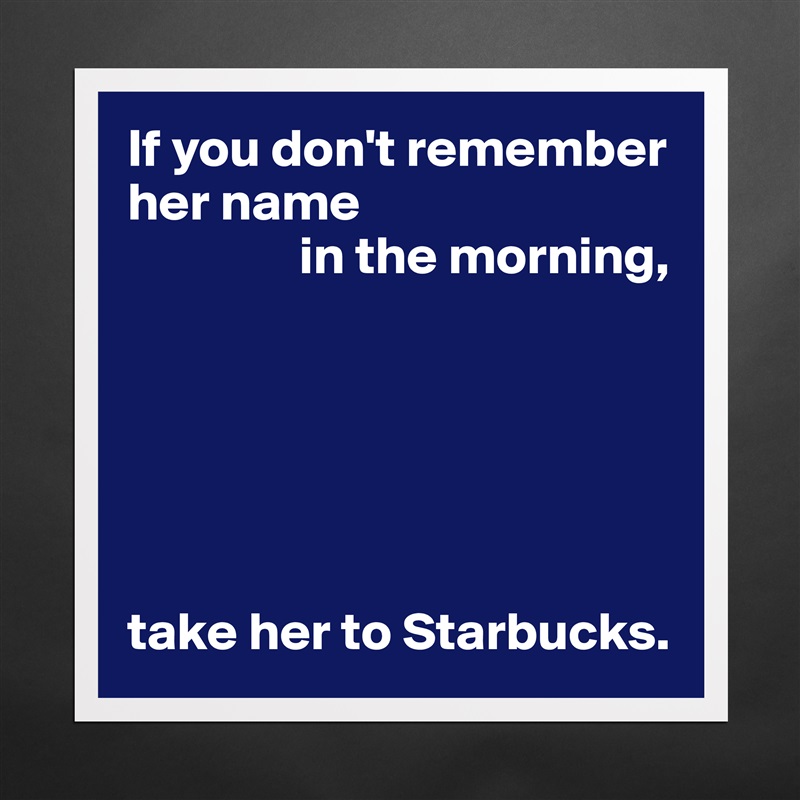 If you don't remember her name
                in the morning,






take her to Starbucks. Matte White Poster Print Statement Custom 