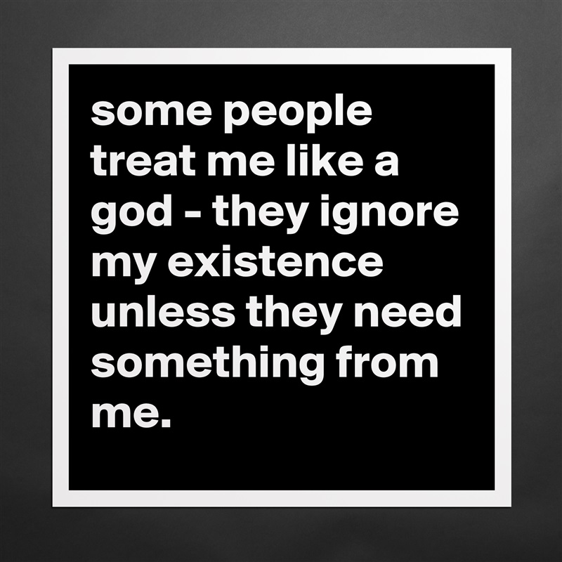 some people treat me like a god - they ignore my existence unless they need something from me. Matte White Poster Print Statement Custom 