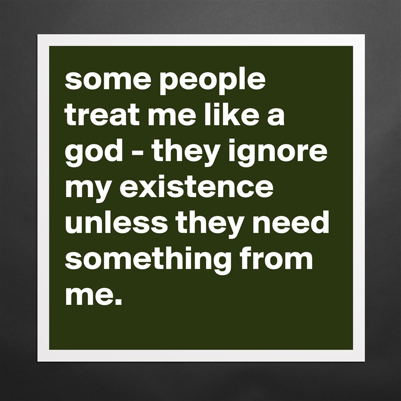 some people treat me like a god - they ignore my existence unless they need something from me. Matte White Poster Print Statement Custom 