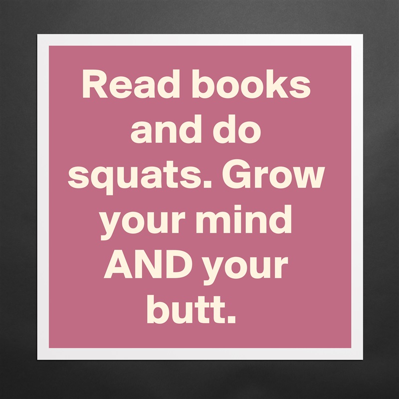 Read books and do squats. Grow your mind AND your butt.  Matte White Poster Print Statement Custom 