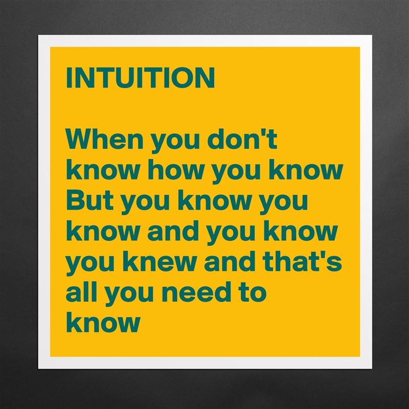 INTUITION 

When you don't know how you know
But you know you know and you know you knew and that's all you need to know Matte White Poster Print Statement Custom 