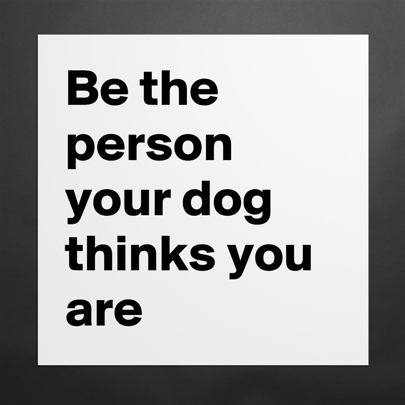 Be the person your dog thinks you are Matte White Poster Print Statement Custom 