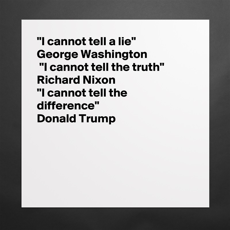 "I cannot tell a lie"
George Washington 
 "I cannot tell the truth"
Richard Nixon
"I cannot tell the difference"
Donald Trump  




 Matte White Poster Print Statement Custom 