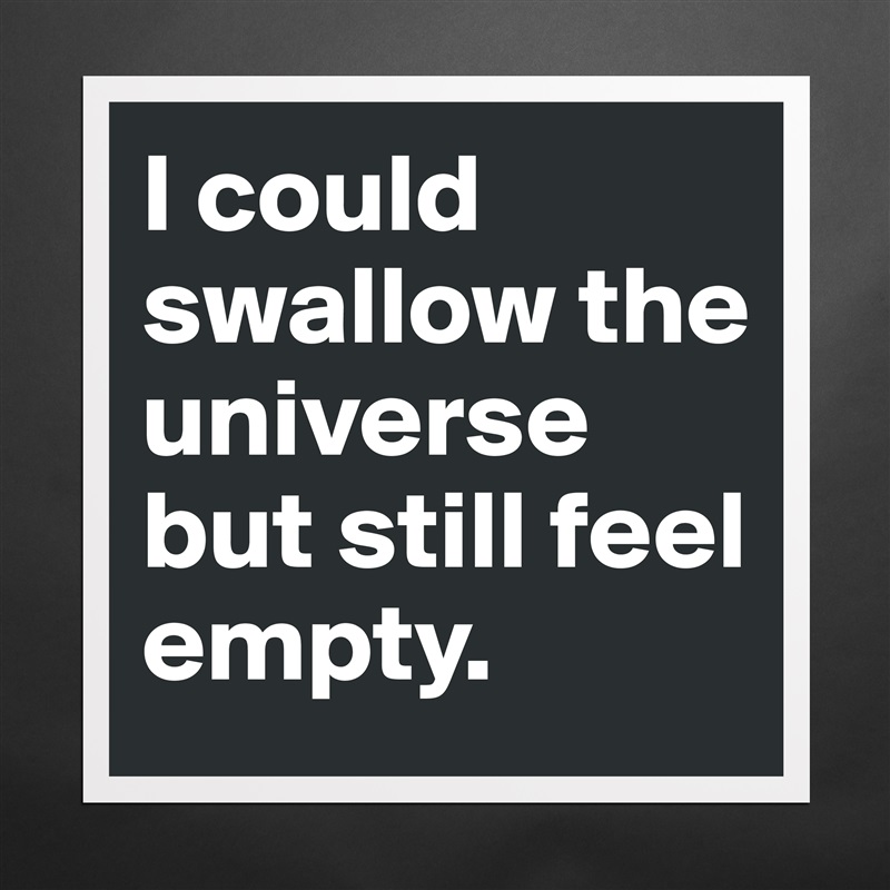 I could swallow the  universe but still feel empty. Matte White Poster Print Statement Custom 