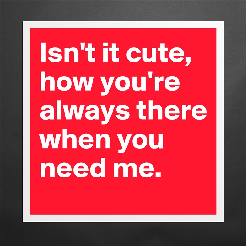 Isn't it cute, how you're always there when you need me. Matte White Poster Print Statement Custom 