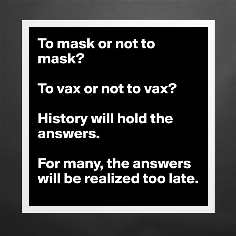 To mask or not to mask?

To vax or not to vax?

History will hold the answers.

For many, the answers will be realized too late. Matte White Poster Print Statement Custom 