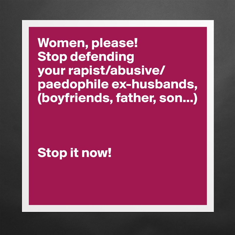 Women, please! 
Stop defending 
your rapist/abusive/ paedophile ex-husbands, (boyfriends, father, son...)



Stop it now! 

 Matte White Poster Print Statement Custom 