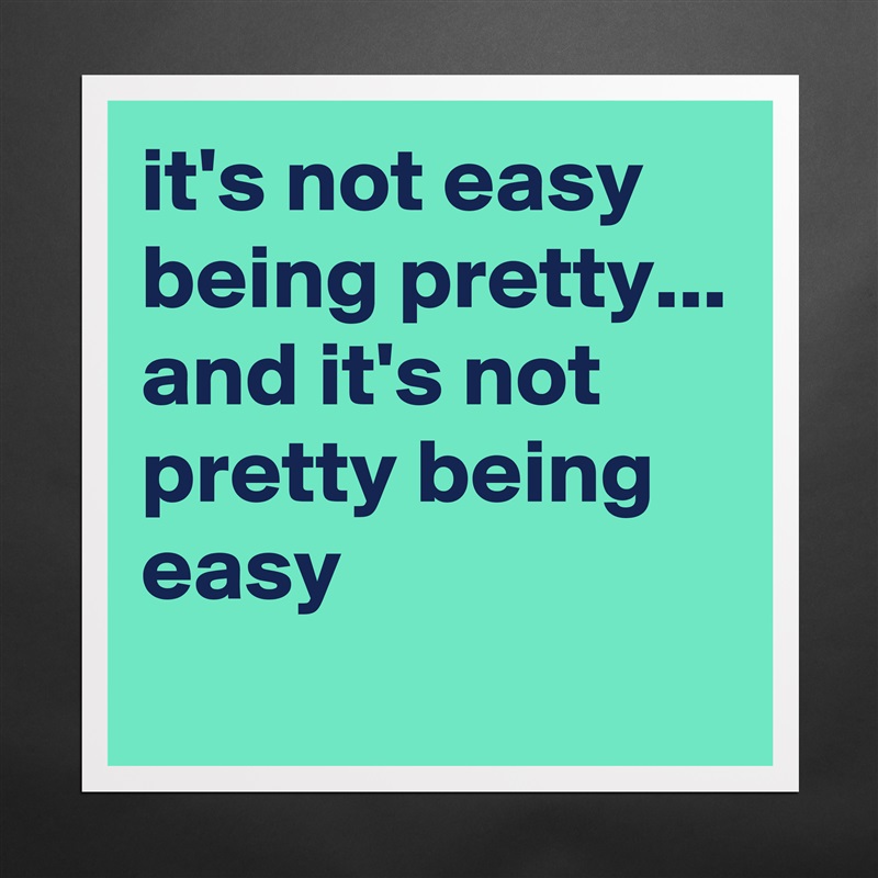 it's not easy being pretty...
and it's not pretty being easy
 Matte White Poster Print Statement Custom 