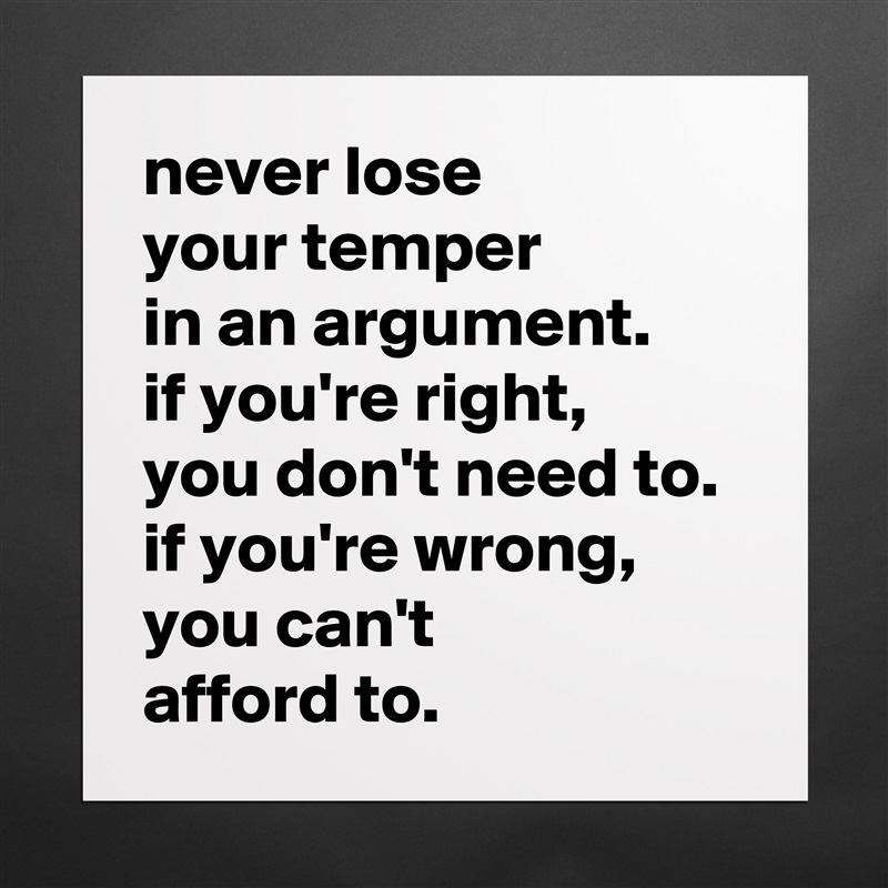 never lose
your temper
in an argument.
if you're right,
you don't need to.
if you're wrong, you can't
afford to. Matte White Poster Print Statement Custom 