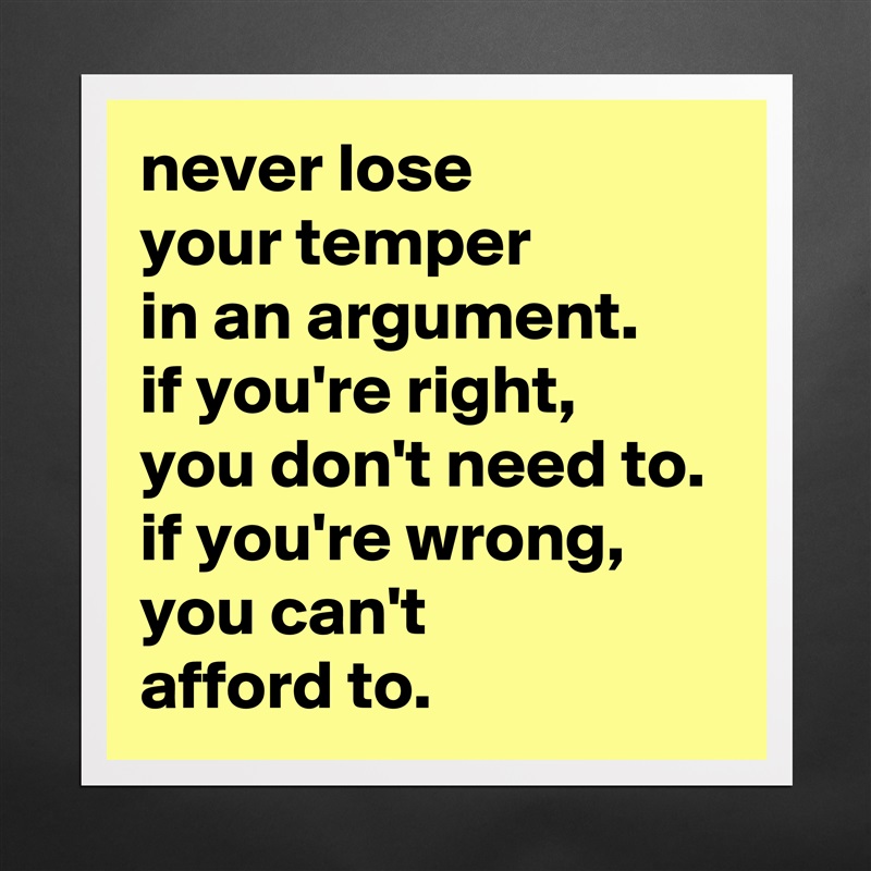 never lose
your temper
in an argument.
if you're right,
you don't need to.
if you're wrong, you can't
afford to. Matte White Poster Print Statement Custom 