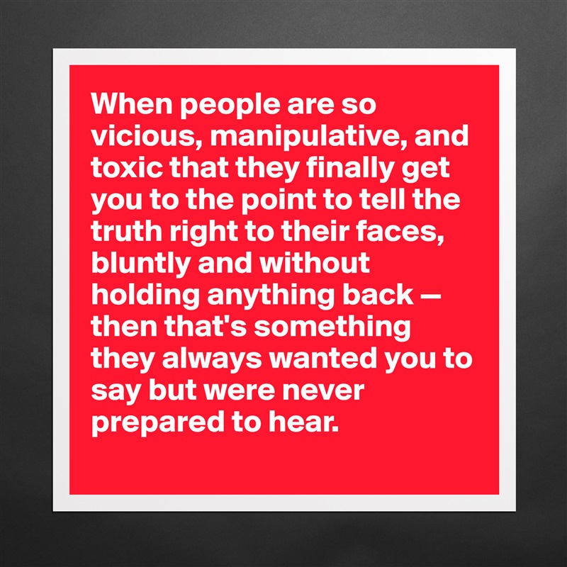 When people are so vicious, manipulative, and toxic that they finally get you to the point to tell the truth right to their faces, bluntly and without holding anything back — then that's something they always wanted you to say but were never prepared to hear. 
 Matte White Poster Print Statement Custom 