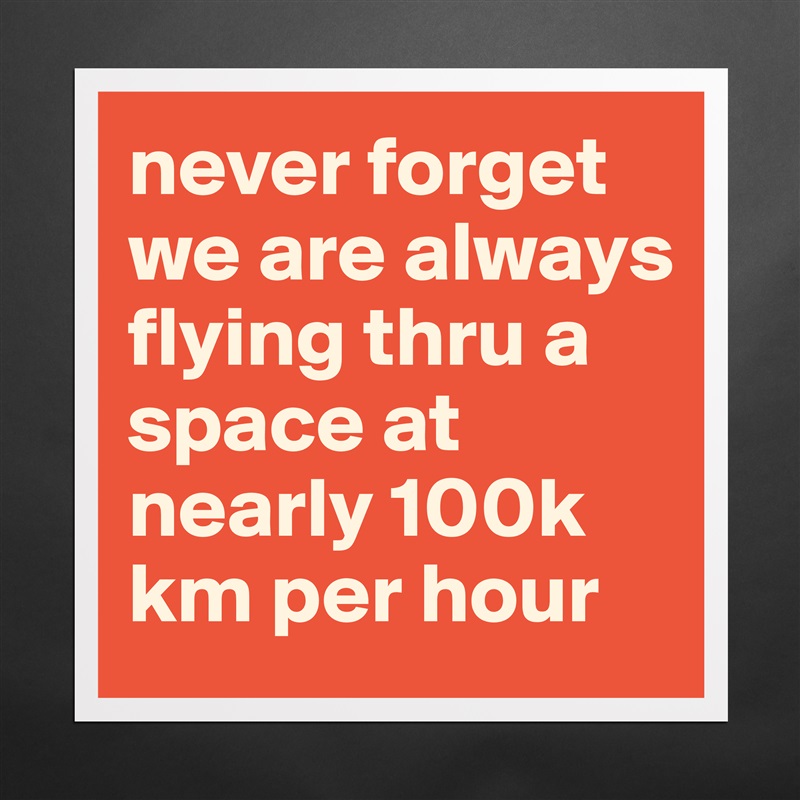 never forget we are always flying thru a space at nearly 100k km per hour Matte White Poster Print Statement Custom 