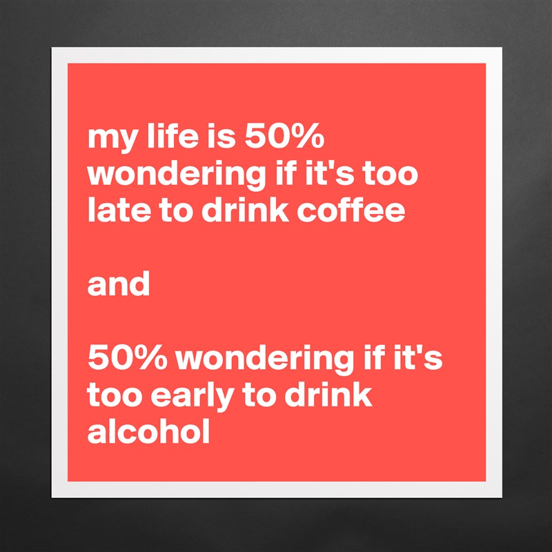
my life is 50% wondering if it's too late to drink coffee 

and 

50% wondering if it's too early to drink alcohol  Matte White Poster Print Statement Custom 