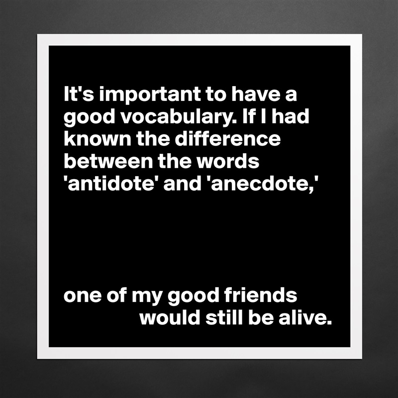 
It's important to have a good vocabulary. If I had known the difference between the words 'antidote' and 'anecdote,'




one of my good friends 
                 would still be alive. Matte White Poster Print Statement Custom 