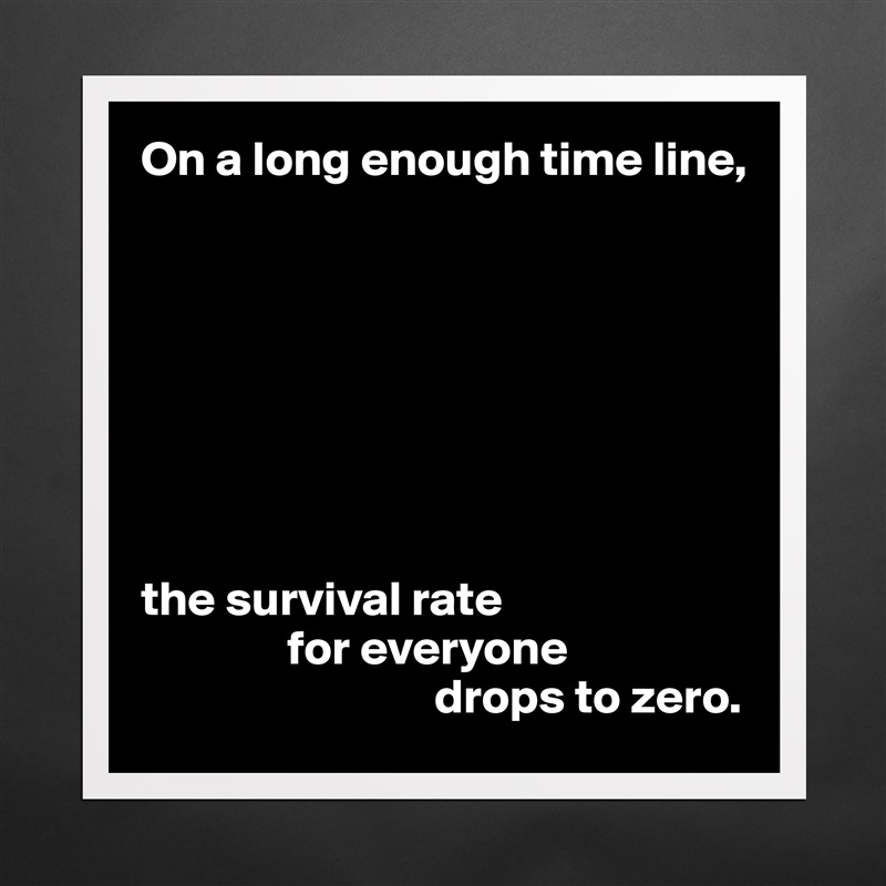 On a long enough time line,








the survival rate 
               for everyone 
                              drops to zero. Matte White Poster Print Statement Custom 