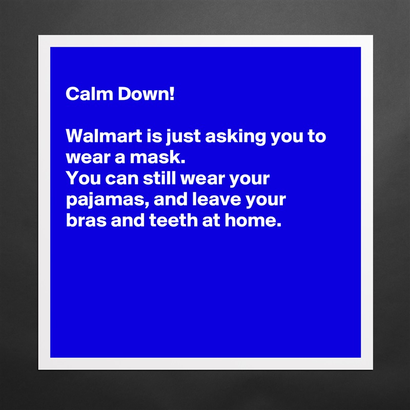 
Calm Down!

Walmart is just asking you to wear a mask.
You can still wear your 
pajamas, and leave your
bras and teeth at home.




 Matte White Poster Print Statement Custom 