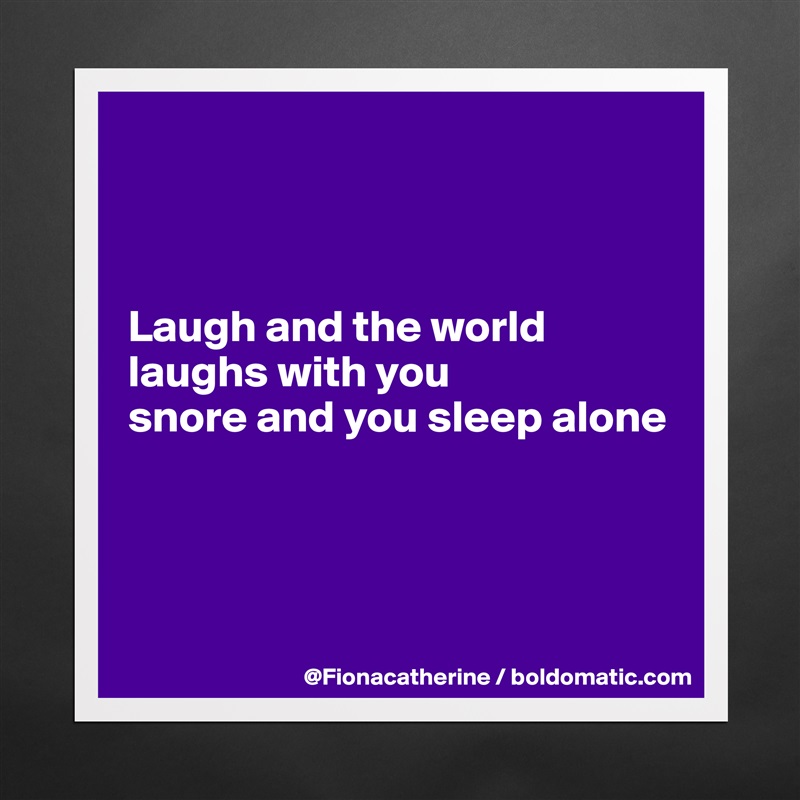 



Laugh and the world
laughs with you
snore and you sleep alone




 Matte White Poster Print Statement Custom 