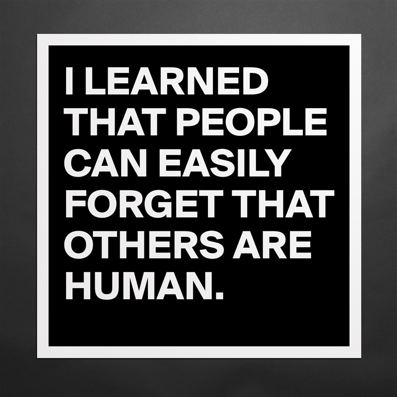 I LEARNED THAT PEOPLE CAN EASILY FORGET THAT OTHERS ARE HUMAN. Matte White Poster Print Statement Custom 